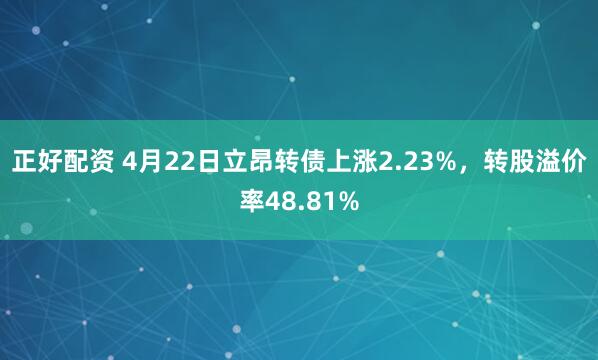 正好配资 4月22日立昂转债上涨2.23%，转股溢价率48.81%