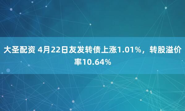 大圣配资 4月22日友发转债上涨1.01%，转股溢价率10.64%