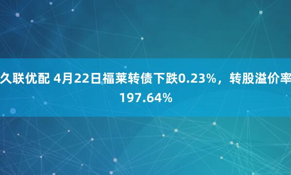 久联优配 4月22日福莱转债下跌0.23%，转股溢价率197.64%