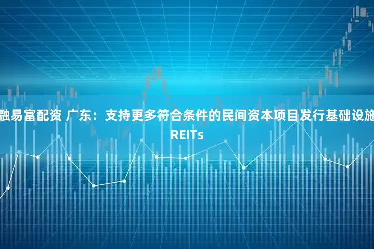 融易富配资 广东：支持更多符合条件的民间资本项目发行基础设施REITs