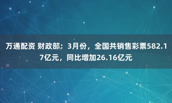 万通配资 财政部：3月份，全国共销售彩票582.17亿元，同比增加26.16亿元