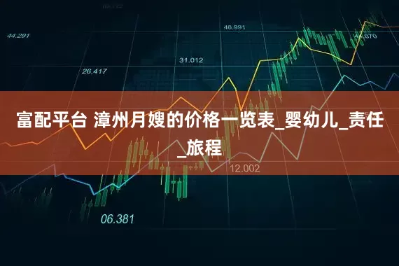 富配平台 漳州月嫂的价格一览表_婴幼儿_责任_旅程