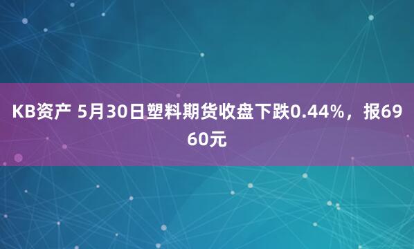 KB资产 5月30日塑料期货收盘下跌0.44%，报6960元