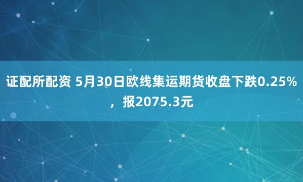 证配所配资 5月30日欧线集运期货收盘下跌0.25%，报2075.3元