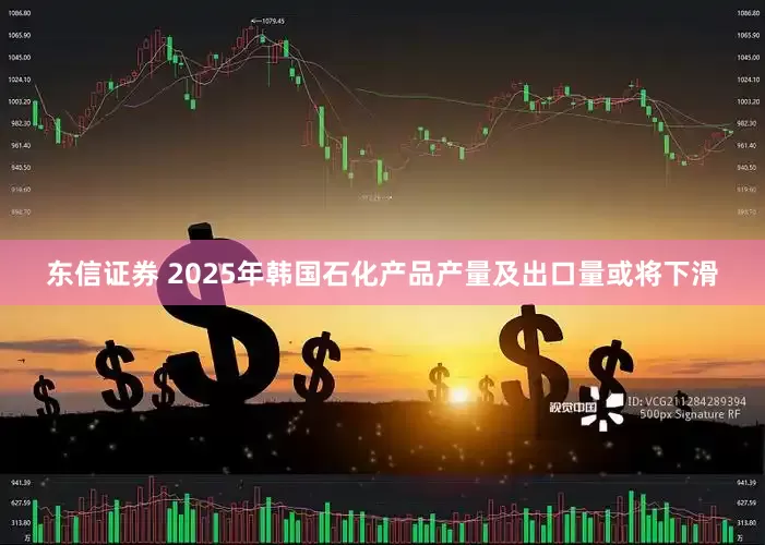 东信证券 2025年韩国石化产品产量及出口量或将下滑