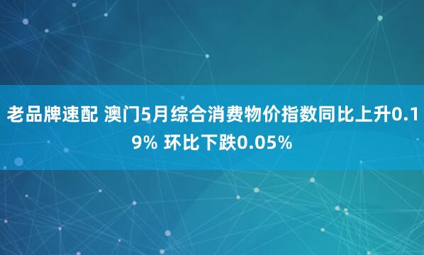 老品牌速配 澳门5月综合消费物价指数同比上升0.19% 环比下跌0.05%
