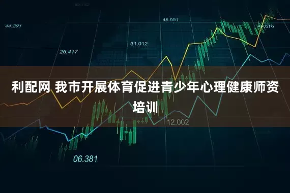 利配网 我市开展体育促进青少年心理健康师资培训