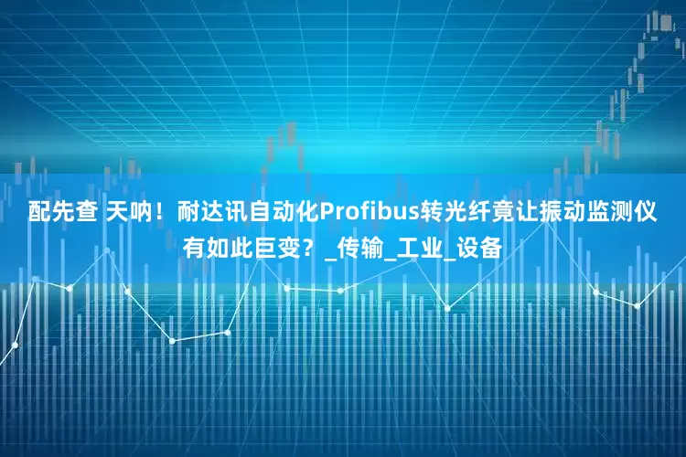 配先查 天呐！耐达讯自动化Profibus转光纤竟让振动监测仪有如此巨变？_传输_工业_设备