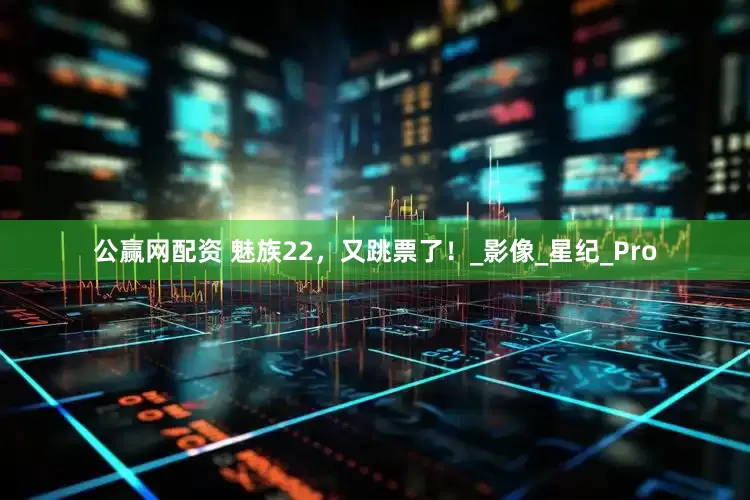 公赢网配资 魅族22，又跳票了！_影像_星纪_Pro