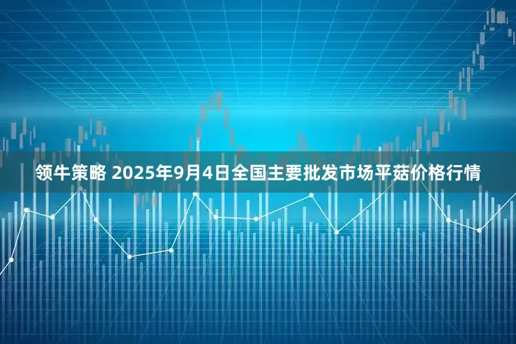 领牛策略 2025年9月4日全国主要批发市场平菇价格行情