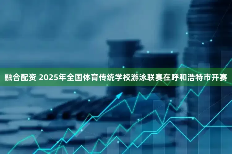 融合配资 2025年全国体育传统学校游泳联赛在呼和浩特市开赛