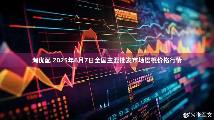 淘优配 2025年6月7日全国主要批发市场樱桃价格行情