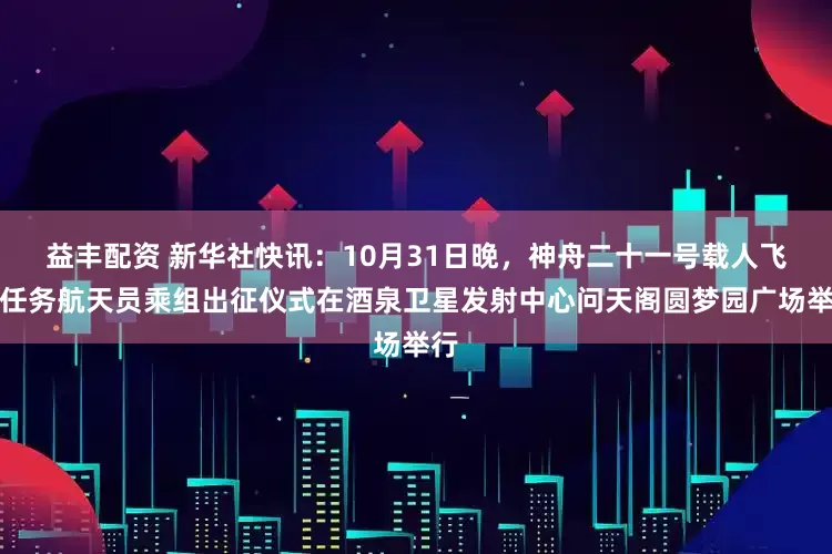 益丰配资 新华社快讯：10月31日晚，神舟二十一号载人飞行任务航天员乘组出征仪式在酒泉卫星发射中心问天阁圆梦园广场举行