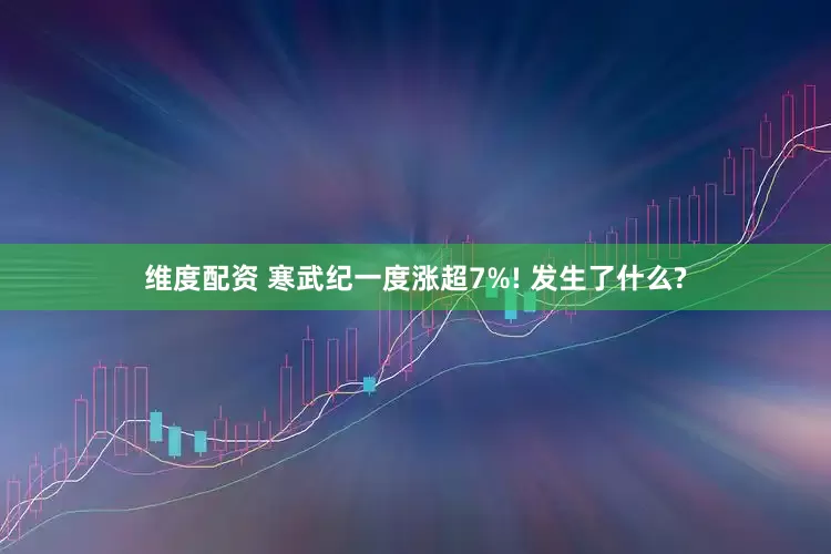维度配资 寒武纪一度涨超7%! 发生了什么?