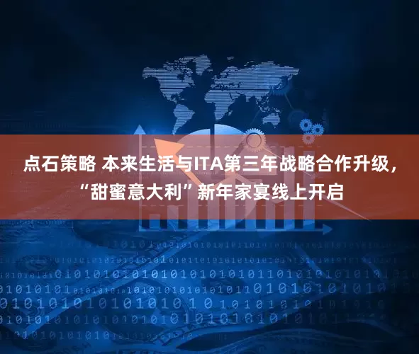 点石策略 本来生活与ITA第三年战略合作升级，“甜蜜意大利”新年家宴线上开启