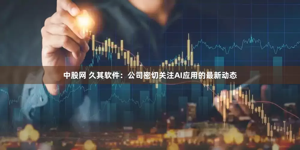 中股网 久其软件：公司密切关注AI应用的最新动态