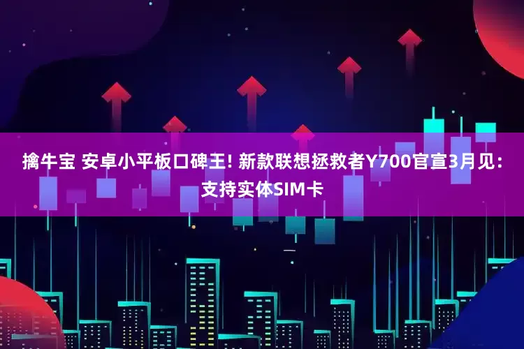 擒牛宝 安卓小平板口碑王! 新款联想拯救者Y700官宣3月见：支持实体SIM卡