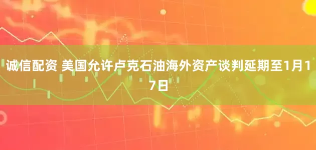 诚信配资 美国允许卢克石油海外资产谈判延期至1月17日