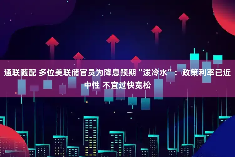 通联随配 多位美联储官员为降息预期“泼冷水”：政策利率已近中性 不宜过快宽松
