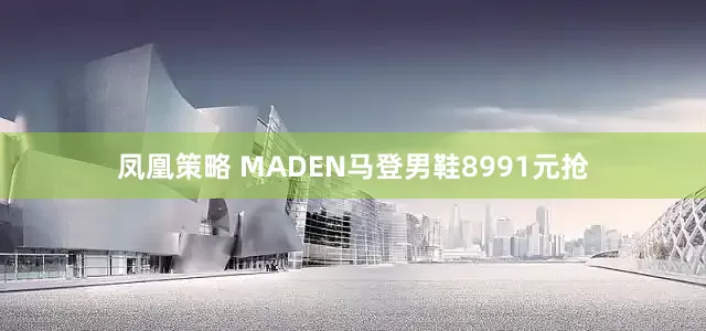 凤凰策略 MADEN马登男鞋8991元抢
