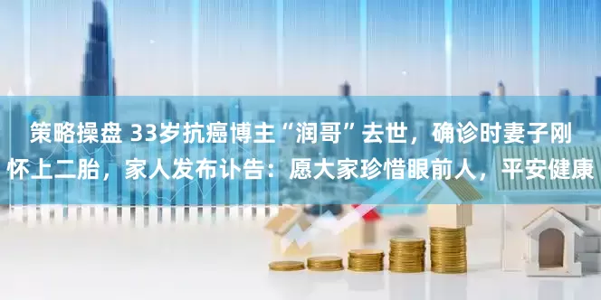 策略操盘 33岁抗癌博主“润哥”去世，确诊时妻子刚怀上二胎，家人发布讣告：愿大家珍惜眼前人，平安健康