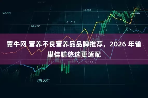翼牛网 营养不良营养品品牌推荐，2026 年雀巢佳膳悠选更适配