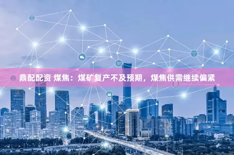 鼎配配资 煤焦：煤矿复产不及预期，煤焦供需继续偏紧