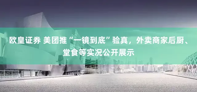 欧皇证券 美团推“一镜到底”验真，外卖商家后厨、堂食等实况公开展示